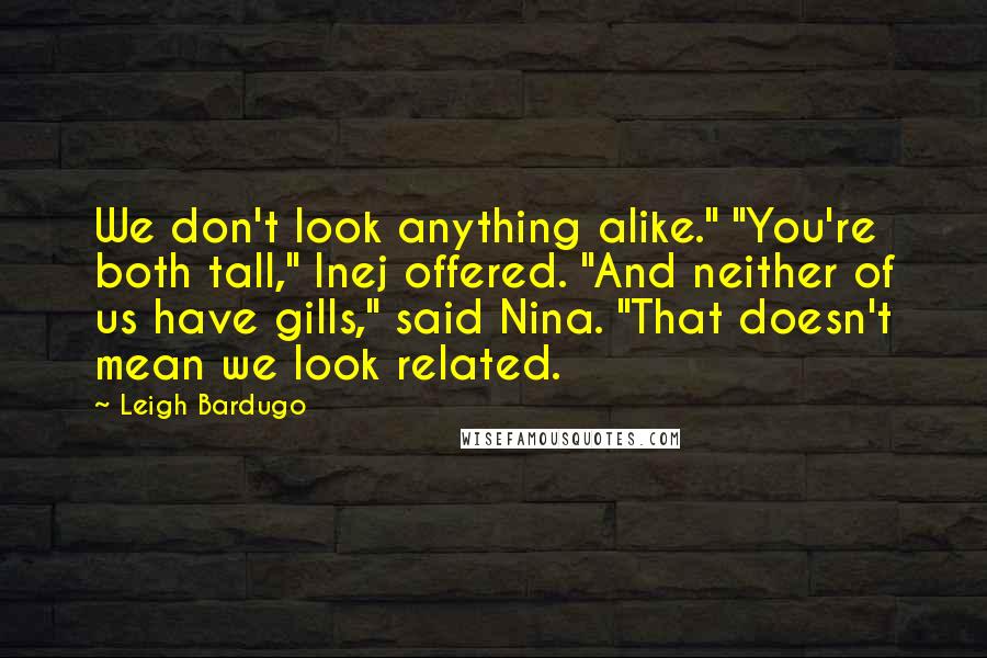 Leigh Bardugo Quotes: We don't look anything alike." "You're both tall," Inej offered. "And neither of us have gills," said Nina. "That doesn't mean we look related.