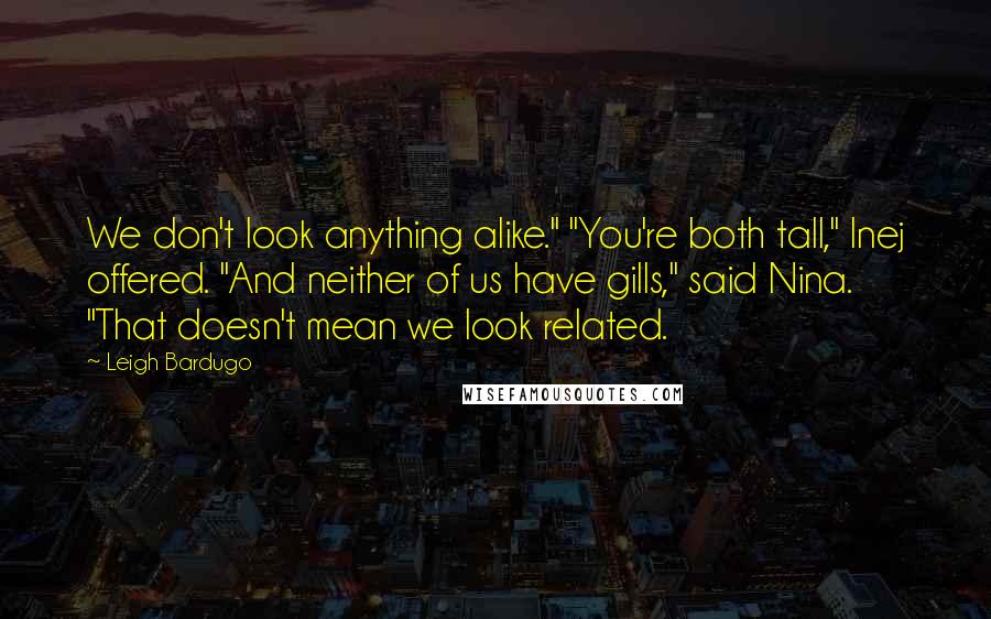 Leigh Bardugo Quotes: We don't look anything alike." "You're both tall," Inej offered. "And neither of us have gills," said Nina. "That doesn't mean we look related.