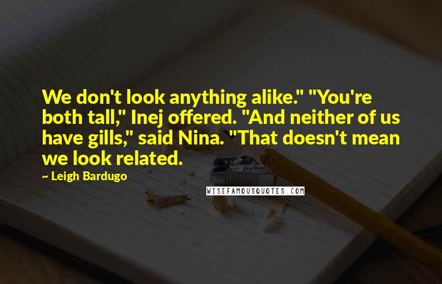 Leigh Bardugo Quotes: We don't look anything alike." "You're both tall," Inej offered. "And neither of us have gills," said Nina. "That doesn't mean we look related.