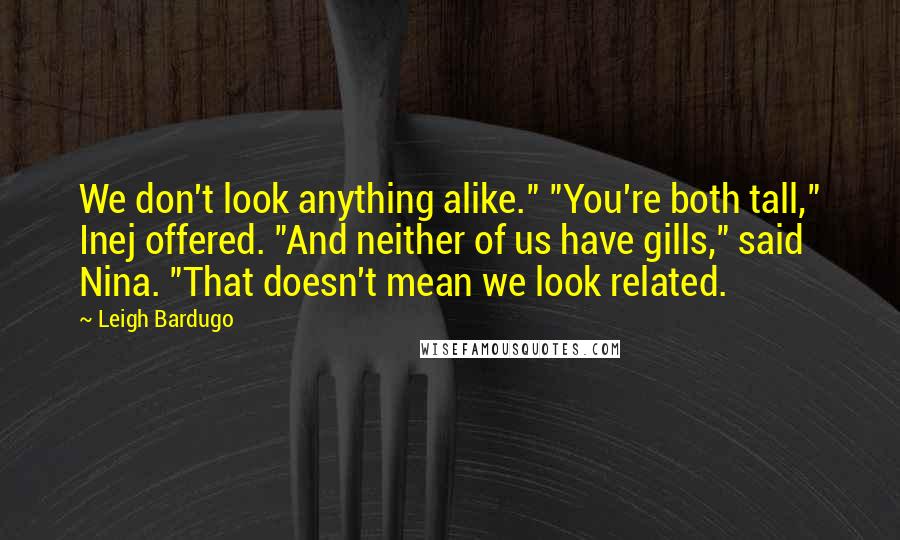 Leigh Bardugo Quotes: We don't look anything alike." "You're both tall," Inej offered. "And neither of us have gills," said Nina. "That doesn't mean we look related.