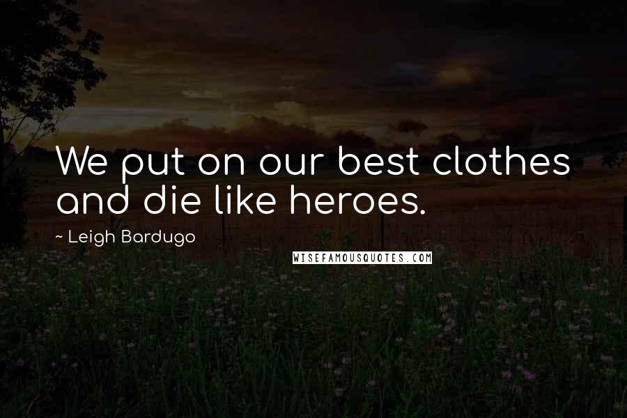 Leigh Bardugo Quotes: We put on our best clothes and die like heroes.