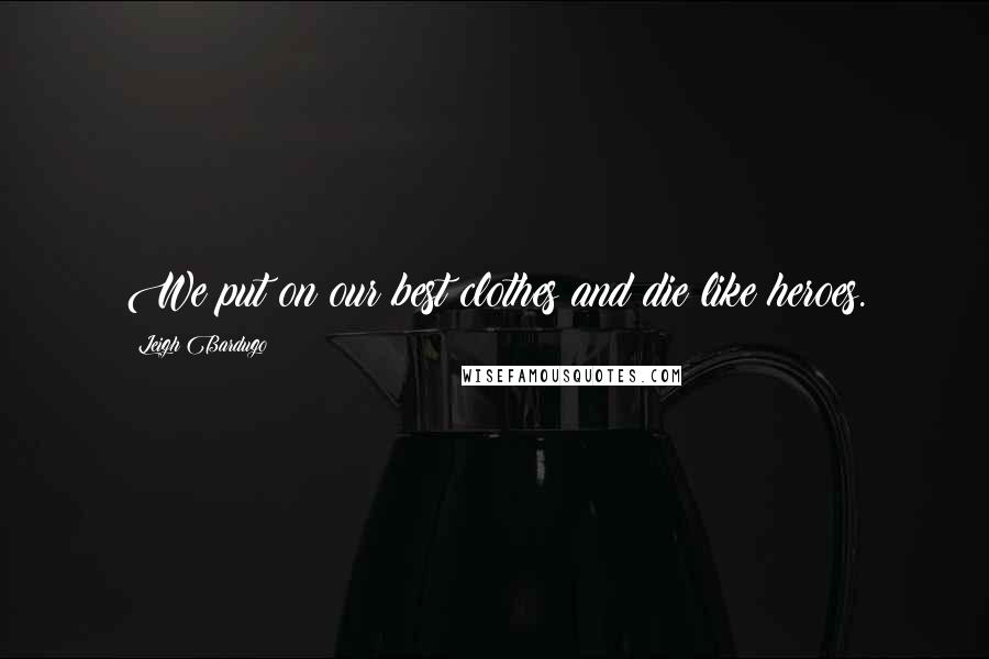 Leigh Bardugo Quotes: We put on our best clothes and die like heroes.