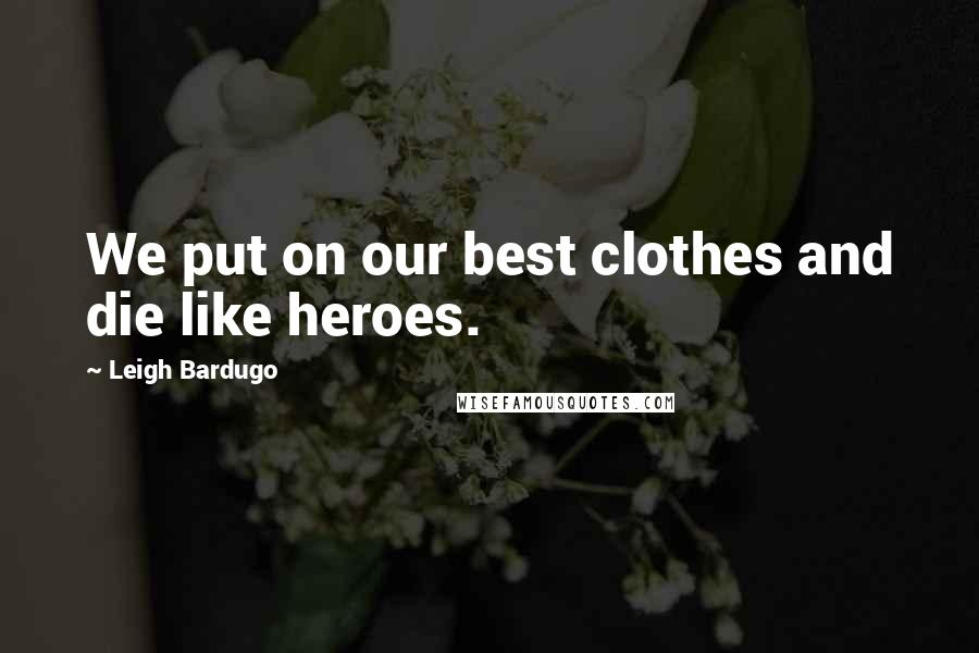 Leigh Bardugo Quotes: We put on our best clothes and die like heroes.