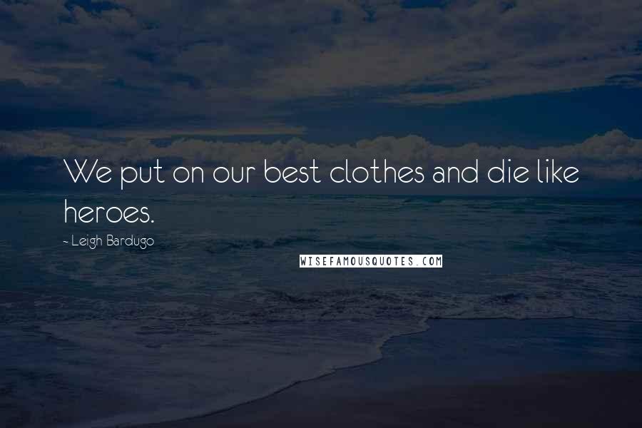 Leigh Bardugo Quotes: We put on our best clothes and die like heroes.