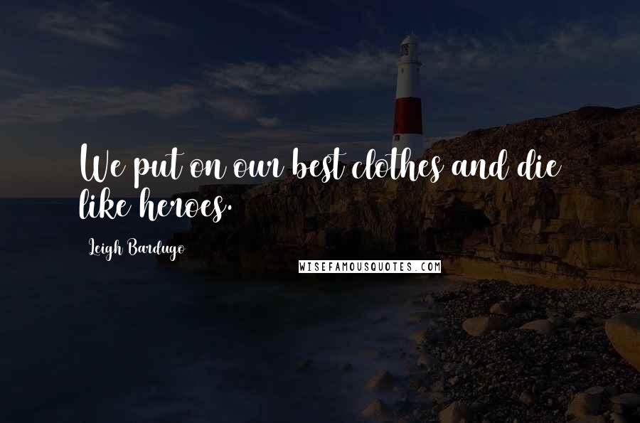 Leigh Bardugo Quotes: We put on our best clothes and die like heroes.