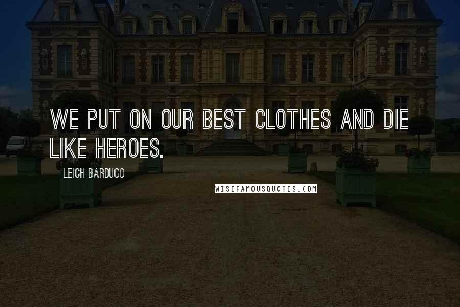 Leigh Bardugo Quotes: We put on our best clothes and die like heroes.