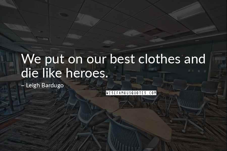 Leigh Bardugo Quotes: We put on our best clothes and die like heroes.