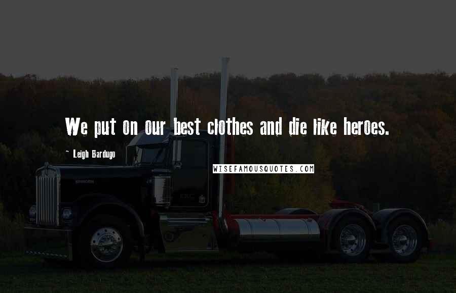 Leigh Bardugo Quotes: We put on our best clothes and die like heroes.