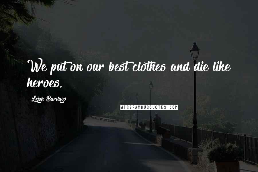 Leigh Bardugo Quotes: We put on our best clothes and die like heroes.