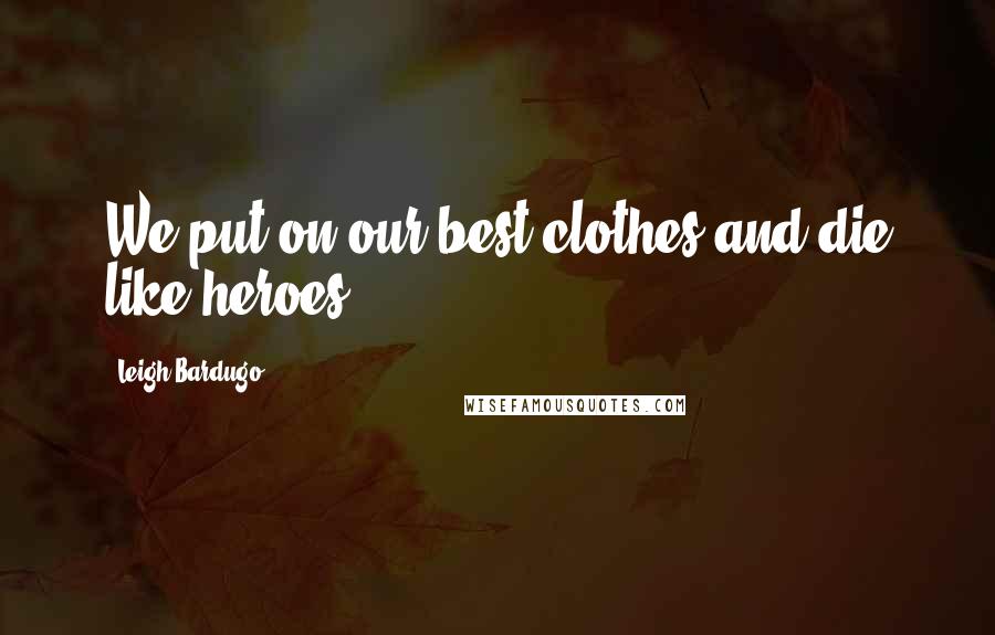 Leigh Bardugo Quotes: We put on our best clothes and die like heroes.