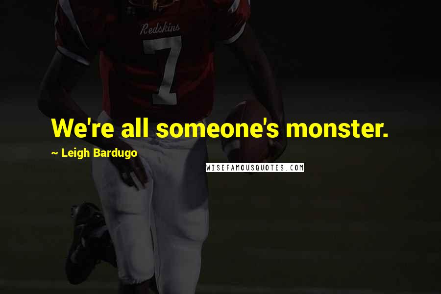 Leigh Bardugo Quotes: We're all someone's monster.