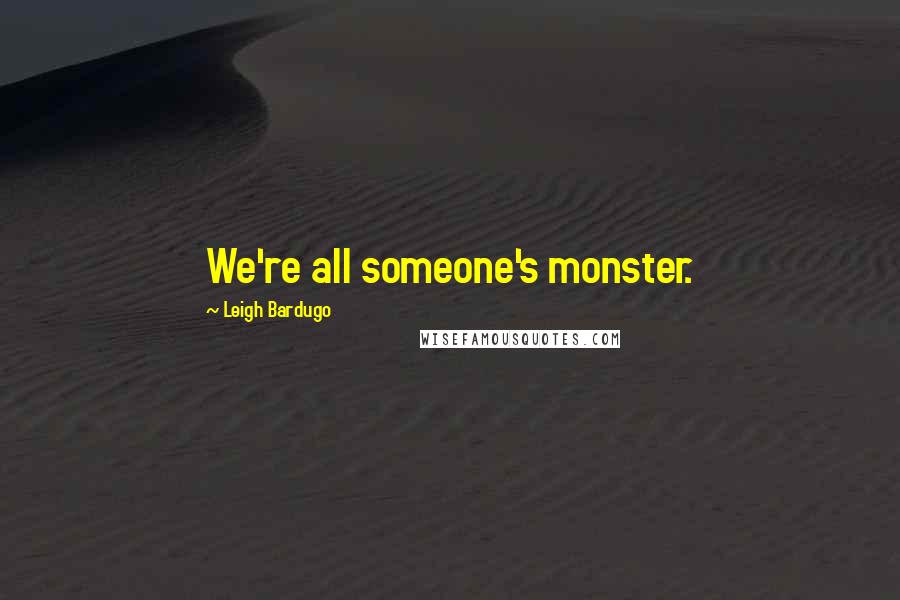 Leigh Bardugo Quotes: We're all someone's monster.