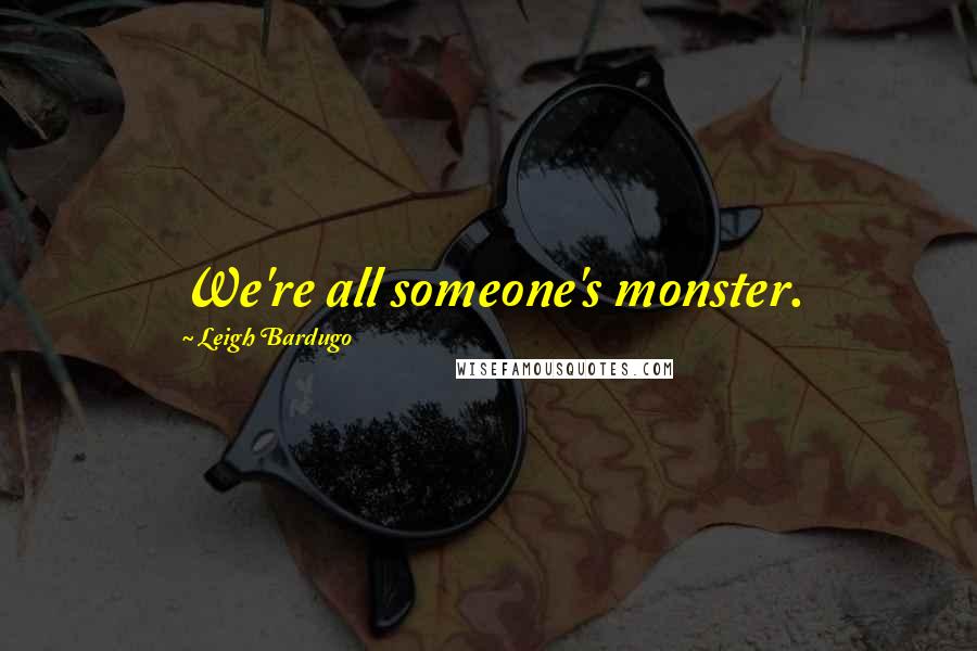 Leigh Bardugo Quotes: We're all someone's monster.