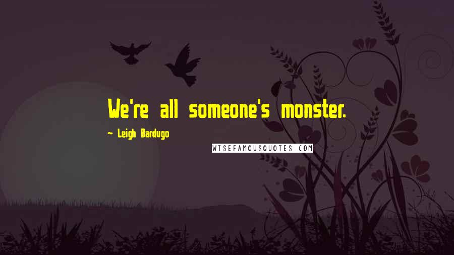 Leigh Bardugo Quotes: We're all someone's monster.