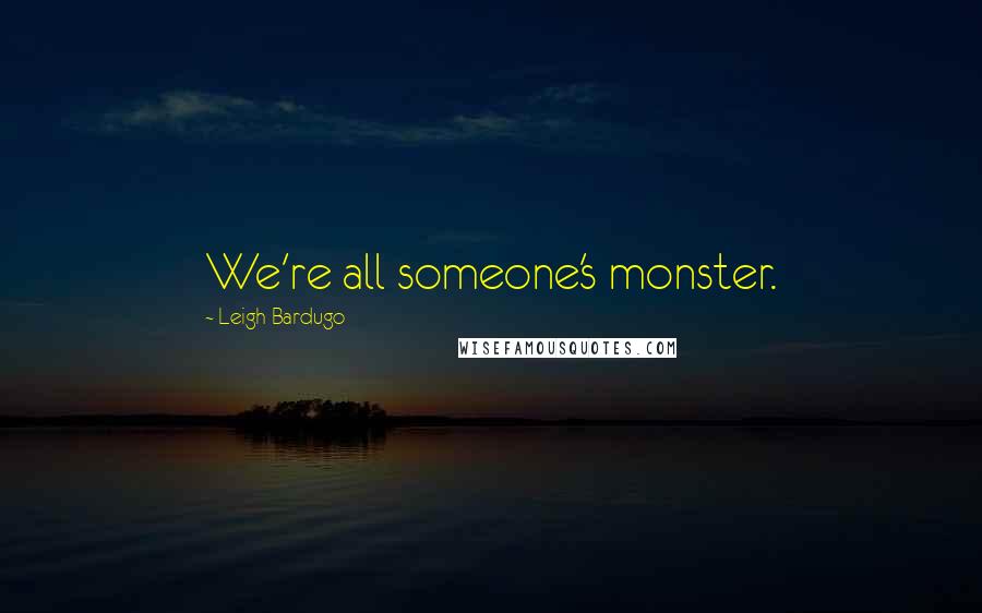 Leigh Bardugo Quotes: We're all someone's monster.