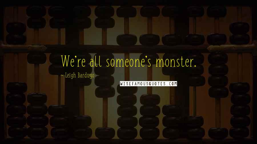 Leigh Bardugo Quotes: We're all someone's monster.
