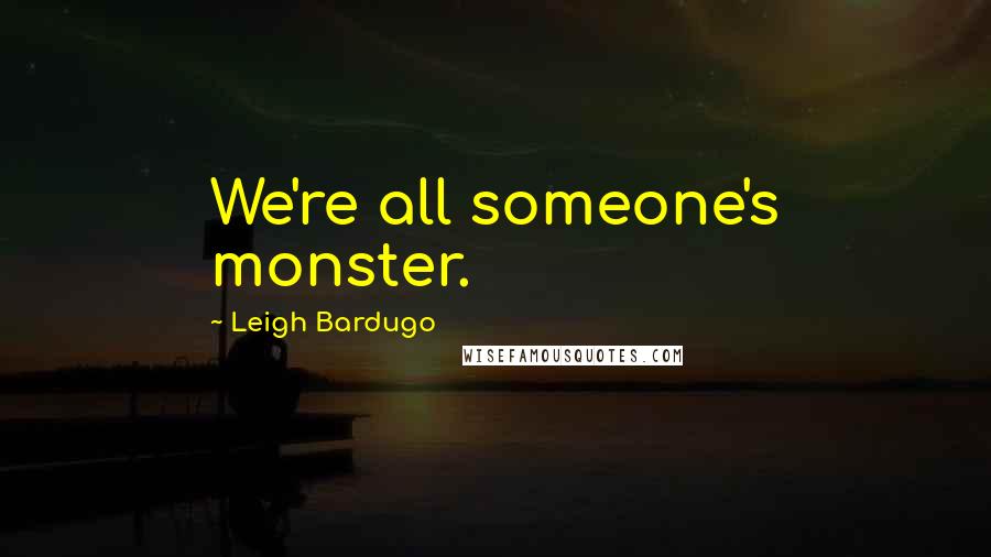 Leigh Bardugo Quotes: We're all someone's monster.