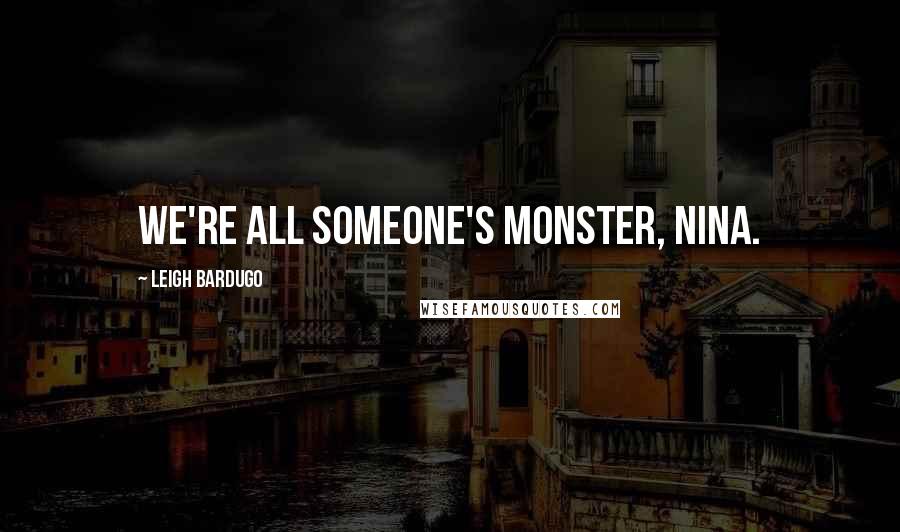 Leigh Bardugo Quotes: We're all someone's monster, Nina.