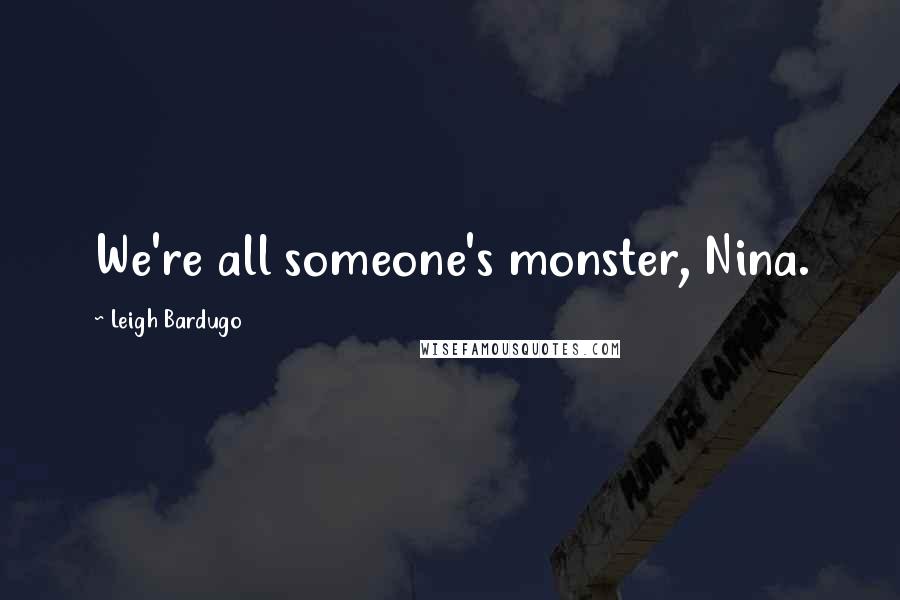 Leigh Bardugo Quotes: We're all someone's monster, Nina.