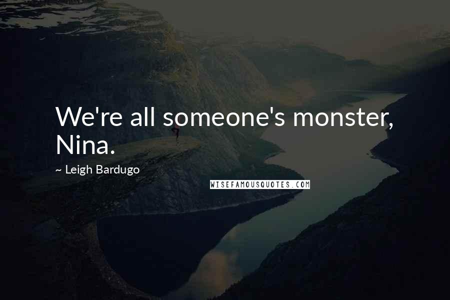 Leigh Bardugo Quotes: We're all someone's monster, Nina.