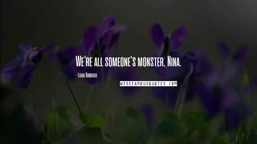 Leigh Bardugo Quotes: We're all someone's monster, Nina.