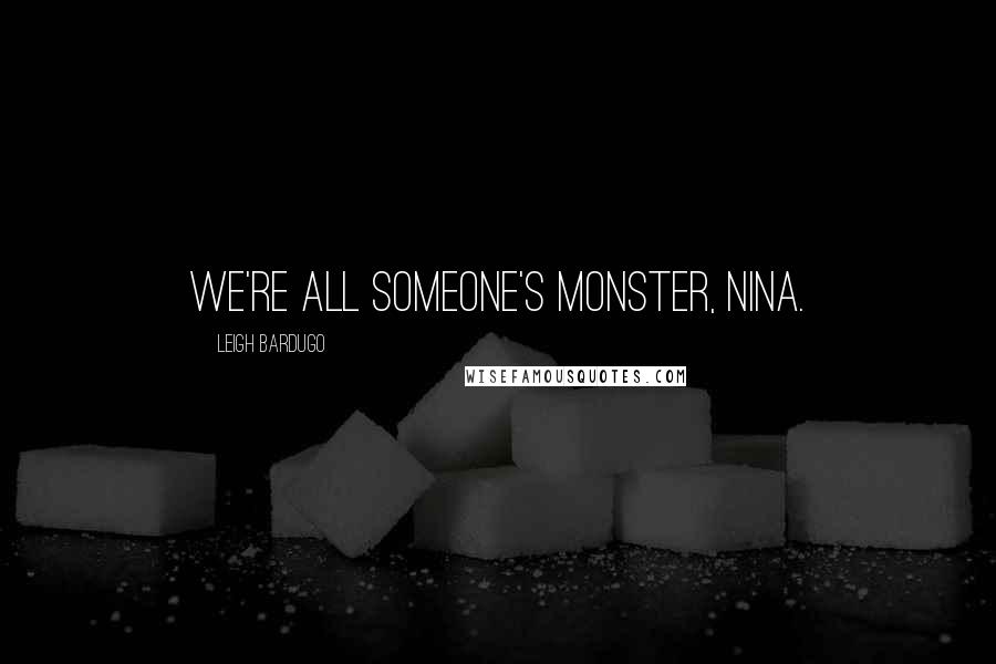 Leigh Bardugo Quotes: We're all someone's monster, Nina.