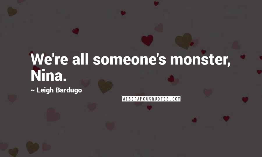 Leigh Bardugo Quotes: We're all someone's monster, Nina.