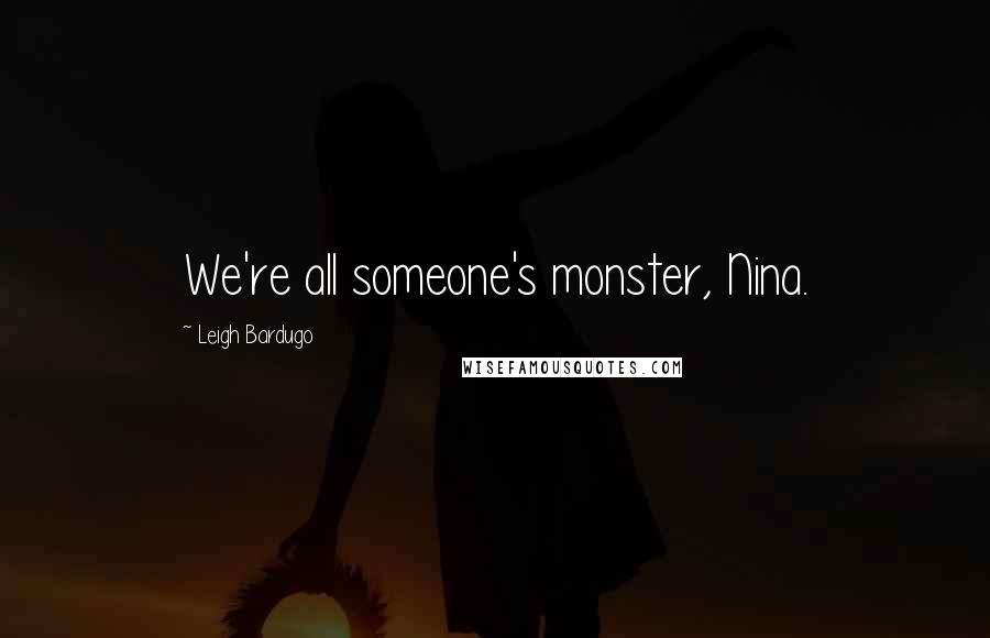 Leigh Bardugo Quotes: We're all someone's monster, Nina.