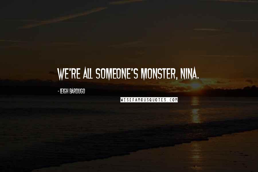Leigh Bardugo Quotes: We're all someone's monster, Nina.