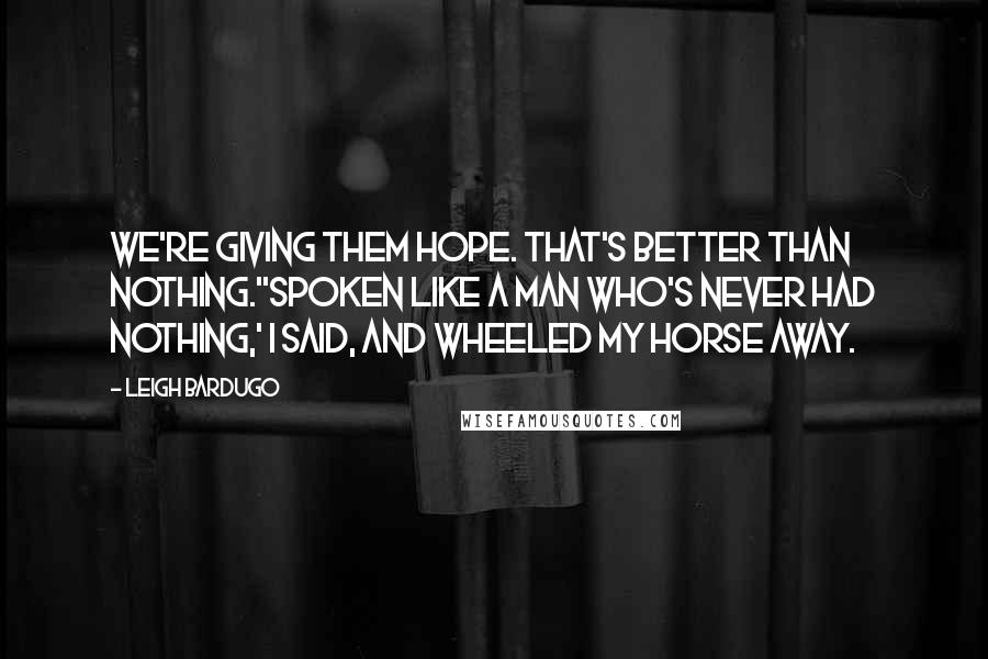 Leigh Bardugo Quotes: We're giving them hope. That's better than nothing.''Spoken like a man who's never had nothing,' I said, and wheeled my horse away.