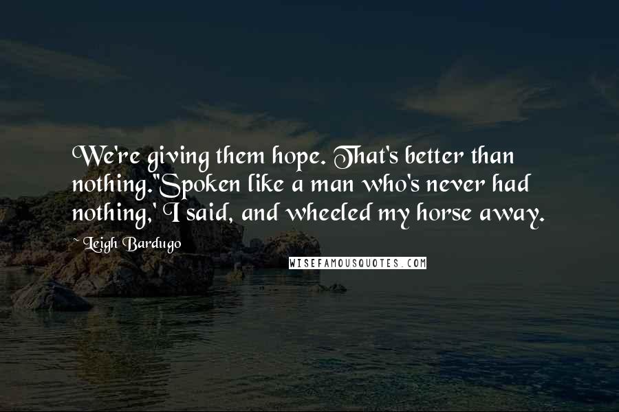 Leigh Bardugo Quotes: We're giving them hope. That's better than nothing.''Spoken like a man who's never had nothing,' I said, and wheeled my horse away.