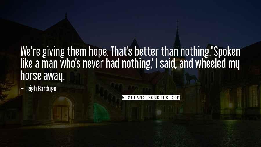 Leigh Bardugo Quotes: We're giving them hope. That's better than nothing.''Spoken like a man who's never had nothing,' I said, and wheeled my horse away.