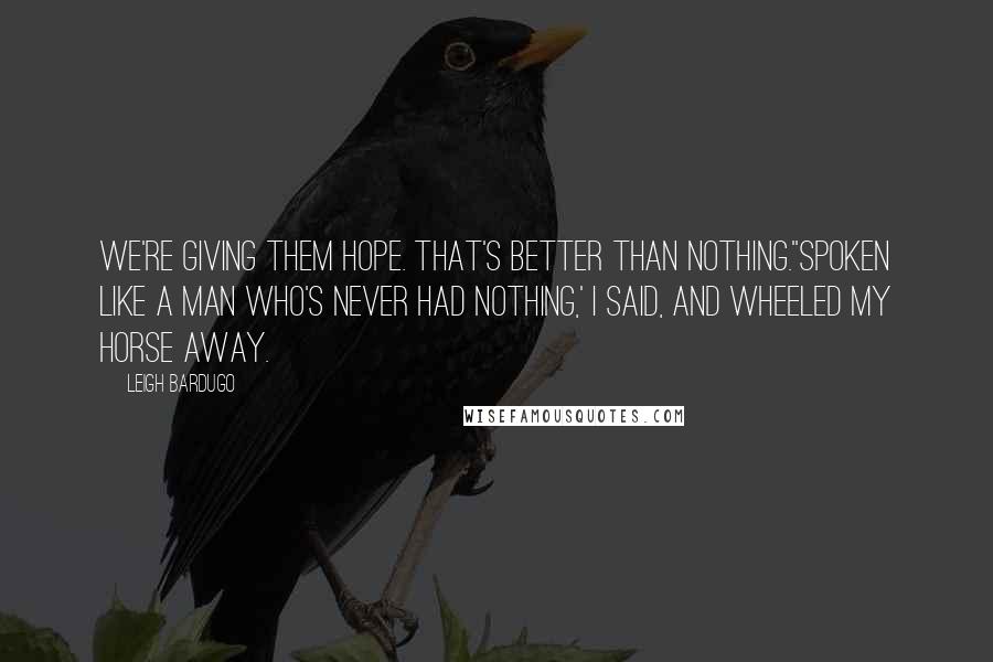 Leigh Bardugo Quotes: We're giving them hope. That's better than nothing.''Spoken like a man who's never had nothing,' I said, and wheeled my horse away.