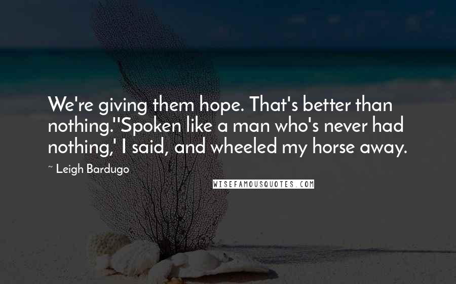 Leigh Bardugo Quotes: We're giving them hope. That's better than nothing.''Spoken like a man who's never had nothing,' I said, and wheeled my horse away.