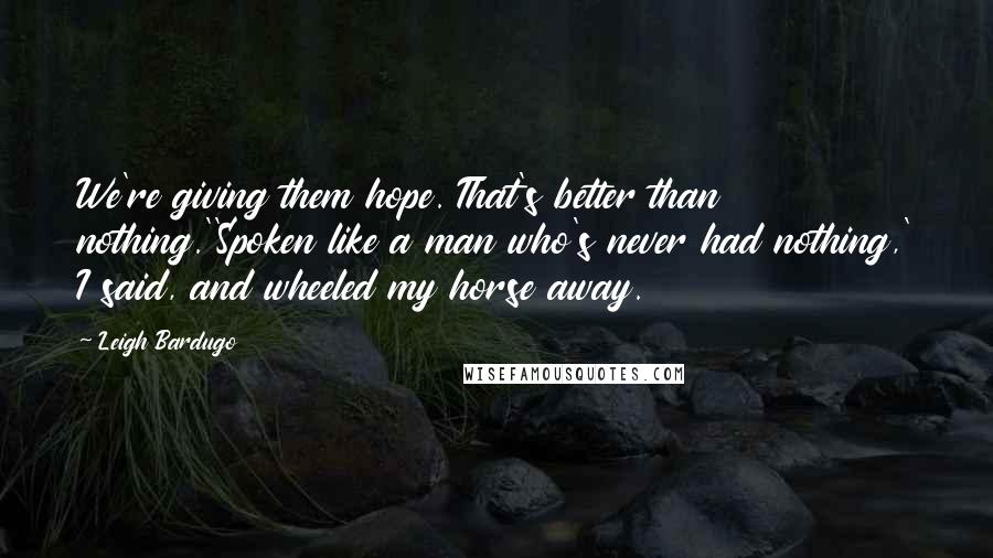 Leigh Bardugo Quotes: We're giving them hope. That's better than nothing.''Spoken like a man who's never had nothing,' I said, and wheeled my horse away.