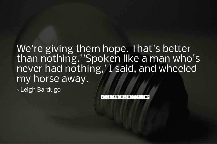 Leigh Bardugo Quotes: We're giving them hope. That's better than nothing.''Spoken like a man who's never had nothing,' I said, and wheeled my horse away.