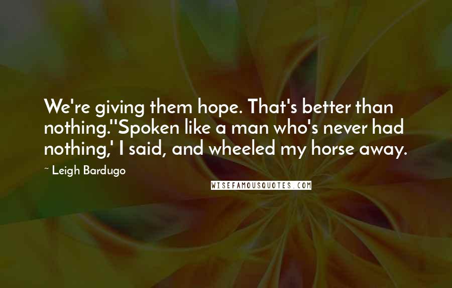 Leigh Bardugo Quotes: We're giving them hope. That's better than nothing.''Spoken like a man who's never had nothing,' I said, and wheeled my horse away.