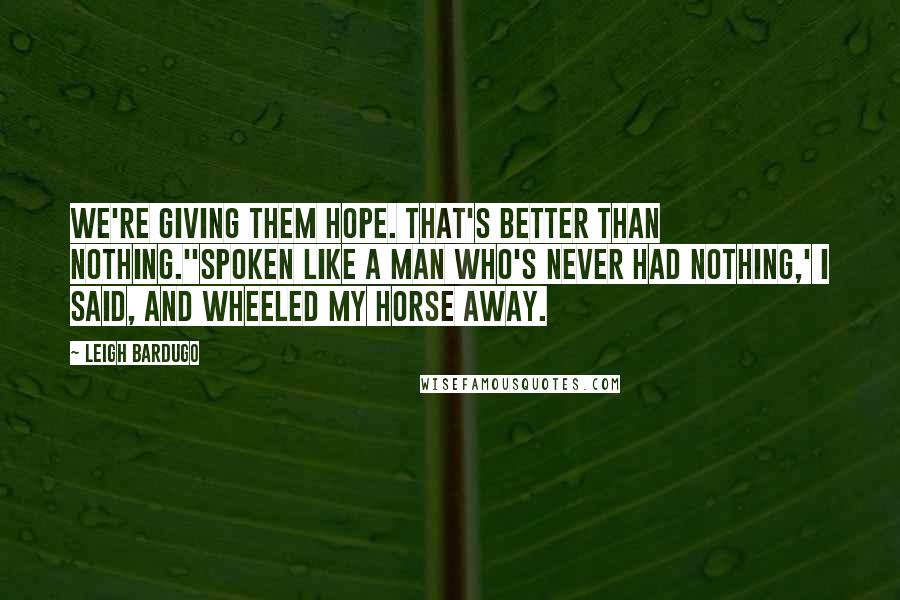 Leigh Bardugo Quotes: We're giving them hope. That's better than nothing.''Spoken like a man who's never had nothing,' I said, and wheeled my horse away.