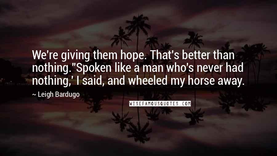 Leigh Bardugo Quotes: We're giving them hope. That's better than nothing.''Spoken like a man who's never had nothing,' I said, and wheeled my horse away.