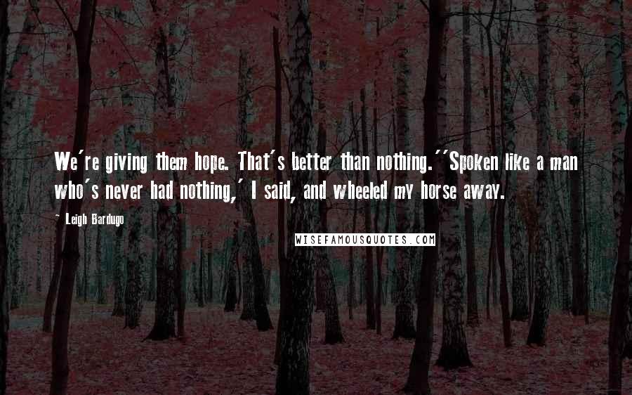 Leigh Bardugo Quotes: We're giving them hope. That's better than nothing.''Spoken like a man who's never had nothing,' I said, and wheeled my horse away.