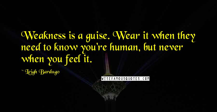 Leigh Bardugo Quotes: Weakness is a guise. Wear it when they need to know you're human, but never when you feel it.