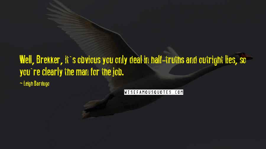 Leigh Bardugo Quotes: Well, Brekker, it's obvious you only deal in half-truths and outright lies, so you're clearly the man for the job.