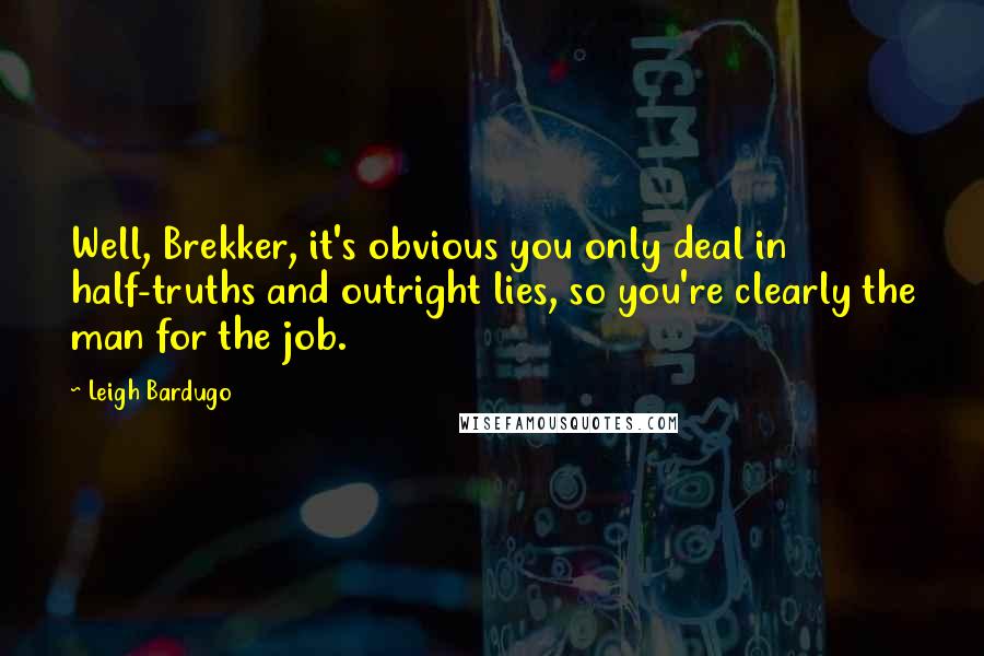 Leigh Bardugo Quotes: Well, Brekker, it's obvious you only deal in half-truths and outright lies, so you're clearly the man for the job.