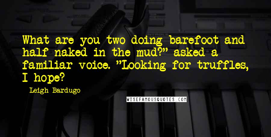 Leigh Bardugo Quotes: What are you two doing barefoot and half naked in the mud?" asked a familiar voice. "Looking for truffles, I hope?