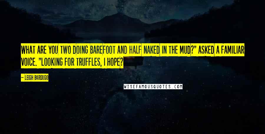 Leigh Bardugo Quotes: What are you two doing barefoot and half naked in the mud?" asked a familiar voice. "Looking for truffles, I hope?