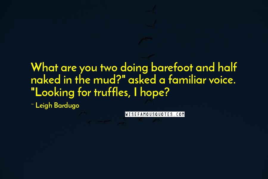 Leigh Bardugo Quotes: What are you two doing barefoot and half naked in the mud?" asked a familiar voice. "Looking for truffles, I hope?