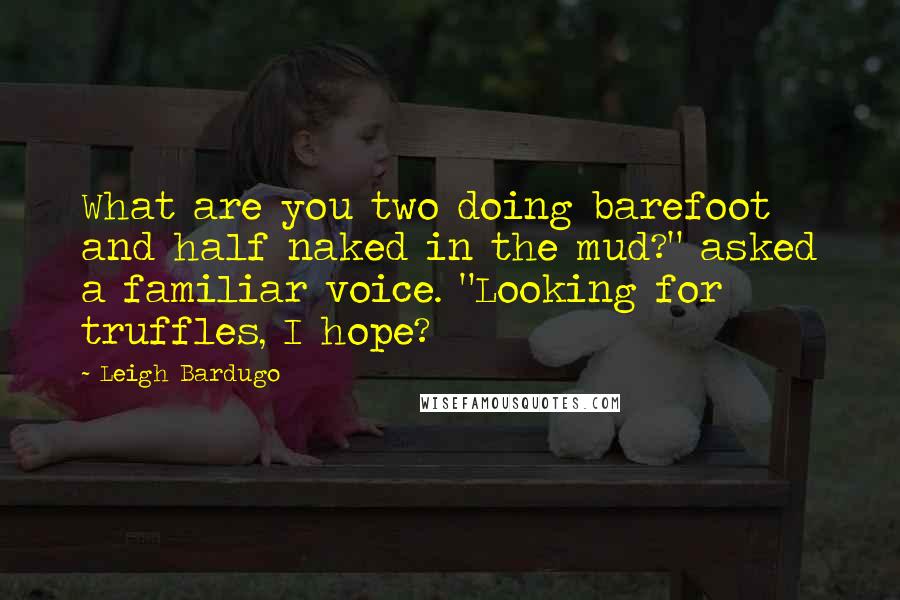 Leigh Bardugo Quotes: What are you two doing barefoot and half naked in the mud?" asked a familiar voice. "Looking for truffles, I hope?