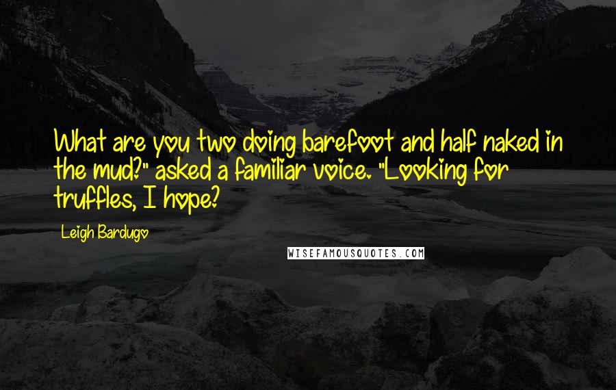 Leigh Bardugo Quotes: What are you two doing barefoot and half naked in the mud?" asked a familiar voice. "Looking for truffles, I hope?