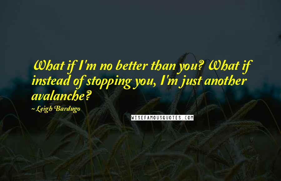 Leigh Bardugo Quotes: What if I'm no better than you? What if instead of stopping you, I'm just another avalanche?