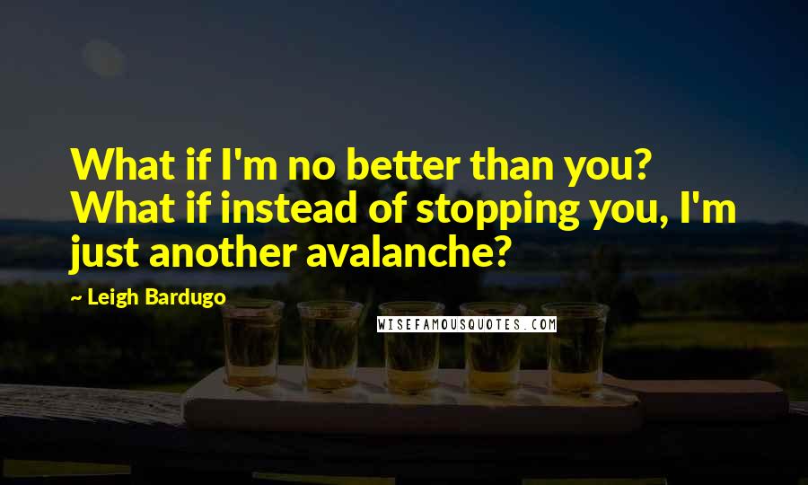 Leigh Bardugo Quotes: What if I'm no better than you? What if instead of stopping you, I'm just another avalanche?